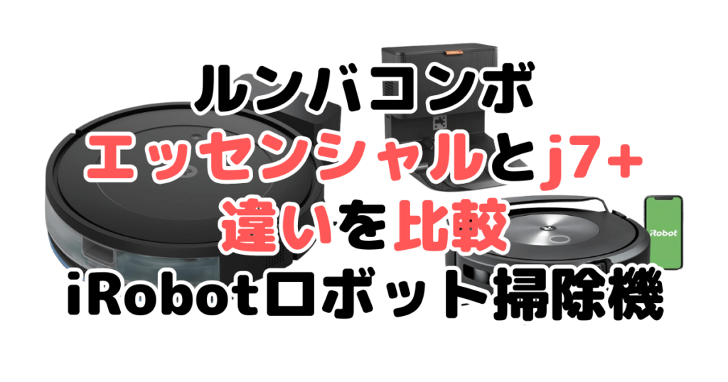 ルンバコンボエッセンシャルとj7+の違いを比較 iRobotロボット掃除機