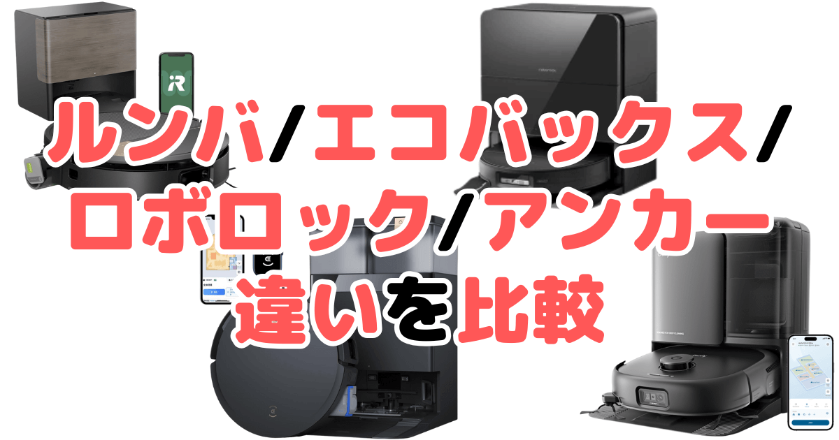 ルンバ/エコバックス/ロボロック/アンカーの違いを比較！どれがいいか徹底解説